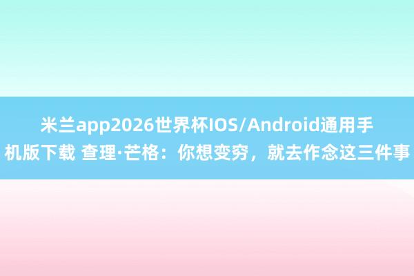 米兰app2026世界杯IOS/Android通用手机版下载 查理·芒格:你想变穷,就去作念这三件事