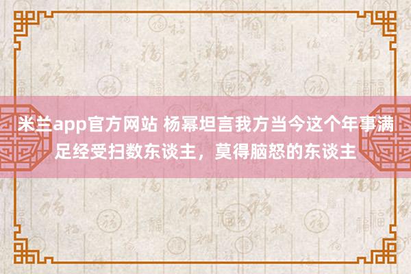 米兰app官方网站 杨幂坦言我方当今这个年事满足经受扫数东谈主，莫得脑怒的东谈主