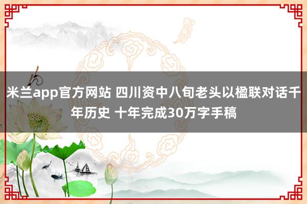 米兰app官方网站 四川资中八旬老头以楹联对话千年历史 十年完成30万字手稿