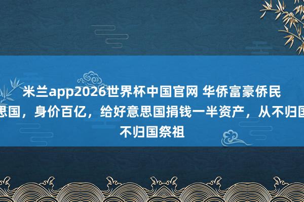 米兰app2026世界杯中国官网 华侨富豪侨民好意思国，身价百亿，给好意思国捐钱一半资产，从不归国祭祖