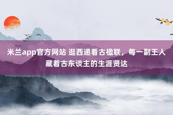 米兰app官方网站 逛西递看古楹联，每一副王人藏着古东谈主的生涯贤达
