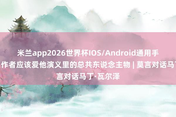 米兰app2026世界杯IOS/Android通用手机版下载 作者应该爱他演义里的总共东说念主物 | 莫言对话马丁·瓦尔泽