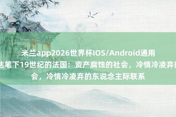 米兰app2026世界杯IOS/Android通用手机版下载 司汤达笔下19世纪的法国:资产腐蚀的社会,冷情冷凌弃的东说念主际联系