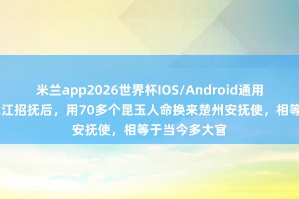 米兰app2026世界杯IOS/Android通用手机版下载 宋江招抚后，用70多个昆玉人命换来楚州安抚使，相等于当今多大官