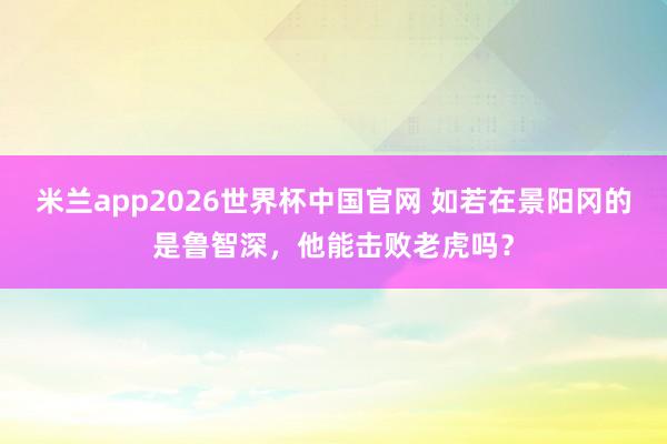 米兰app2026世界杯中国官网 如若在景阳冈的是鲁智深，他能击败老虎吗？