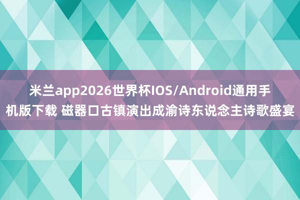 米兰app2026世界杯IOS/Android通用手机版下载 磁器口古镇演出成渝诗东说念主诗歌盛宴