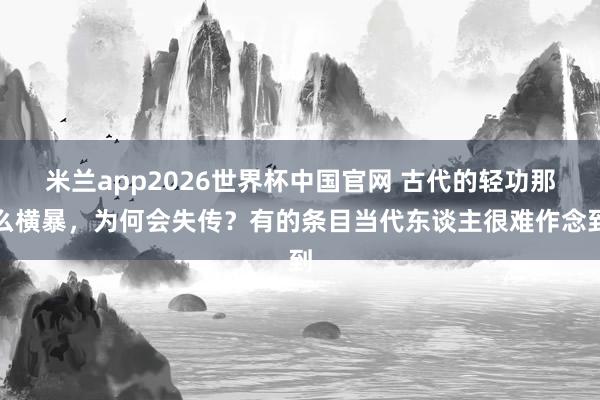 米兰app2026世界杯中国官网 古代的轻功那么横暴，为何会失传？有的条目当代东谈主很难作念到