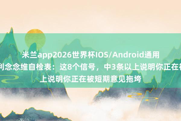 米兰app2026世界杯IOS/Android通用手机版下载 复利念念维自检表：这8个信号，中3条以上说明你正在被短期意见拖垮