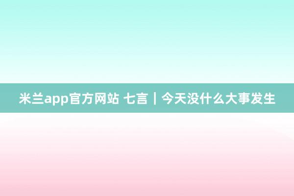 米兰app官方网站 七言|今天没什么大事发生