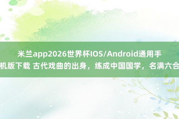 米兰app2026世界杯IOS/Android通用手机版下载 古代戏曲的出身,练成中国国学,名满六合