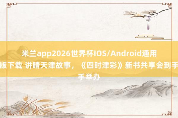 米兰app2026世界杯IOS/Android通用手机版下载 讲晴天津故事，《四时津彩》新书共享会到手举办