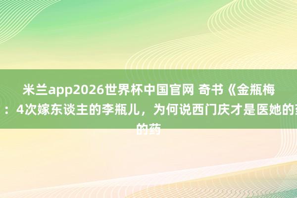 米兰app2026世界杯中国官网 奇书《金瓶梅》：4次嫁东谈主的李瓶儿，为何说西门庆才是医她的药