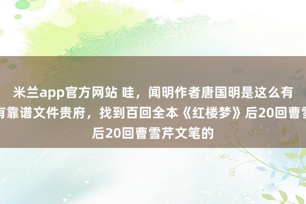 米兰app官方网站 哇，闻明作者唐国明是这么有根有据，有靠谱文件贵府，找到百回全本《红楼梦》后20回曹雪芹文笔的
