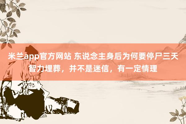 米兰app官方网站 东说念主身后为何要停尸三天智力埋葬，并不是迷信，有一定情理