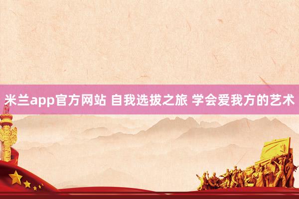 米兰app官方网站 自我选拔之旅 学会爱我方的艺术