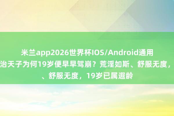 米兰app2026世界杯IOS/Android通用手机版下载 同治天子为何19岁便早早驾崩？荒淫如斯、舒服无度，19岁已属遐龄