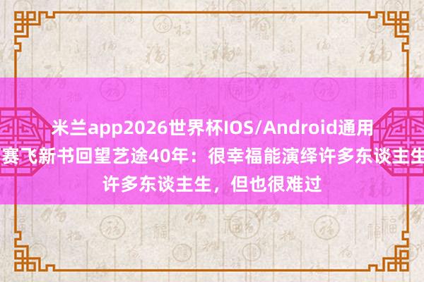 米兰app2026世界杯IOS/Android通用手机版下载 何赛飞新书回望艺途40年：很幸福能演绎许多东谈主生，但也很难过