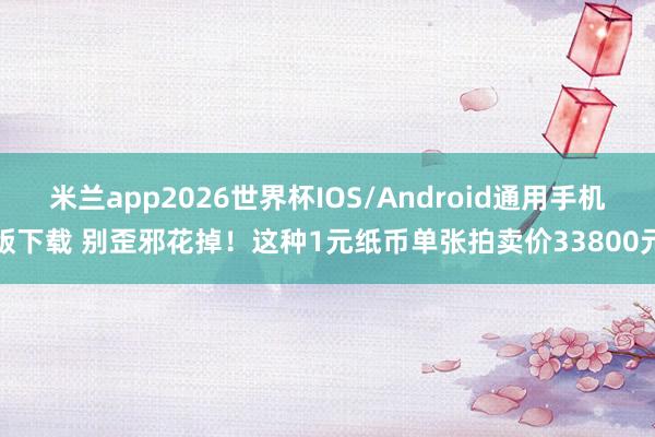 米兰app2026世界杯IOS/Android通用手机版下载 别歪邪花掉！这种1元纸币单张拍卖价33800元