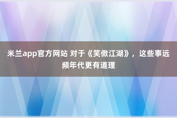 米兰app官方网站 对于《笑傲江湖》，这些事远频年代更有道理