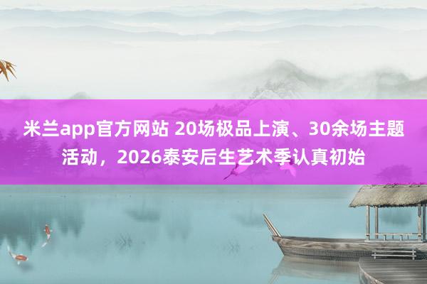 米兰app官方网站 20场极品上演、30余场主题活动，2026泰安后生艺术季认真初始