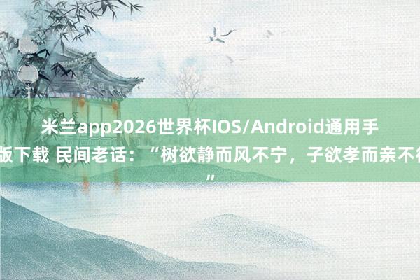 米兰app2026世界杯IOS/Android通用手机版下载 民间老话：“树欲静而风不宁，子欲孝而亲不待”