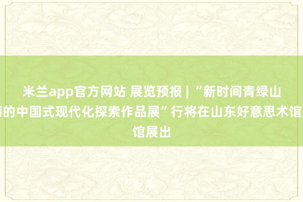 米兰app官方网站 展览预报 | “新时间青绿山水画的中国式现代化探索作品展”行将在山东好意思术馆展出