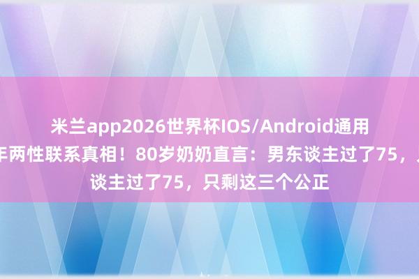 米兰app2026世界杯IOS/Android通用手机版下载 晚年两性联系真相！80岁奶奶直言：男东谈主过了75，只剩这三个公正