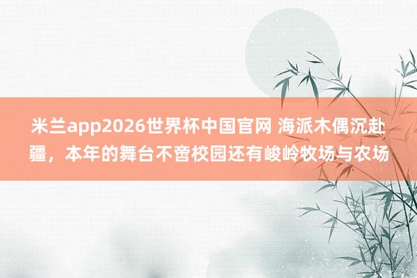 米兰app2026世界杯中国官网 海派木偶沉赴疆，本年的舞台不啻校园还有峻岭牧场与农场