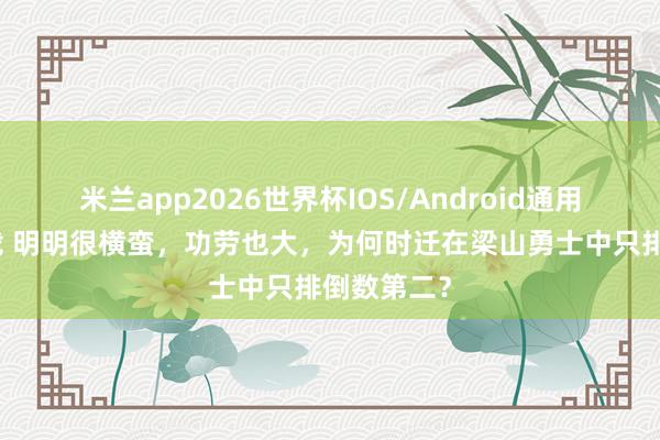 米兰app2026世界杯IOS/Android通用手机版下载 明明很横蛮，功劳也大，为何时迁在梁山勇士中只排倒数第二？