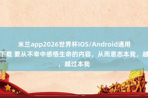 米兰app2026世界杯IOS/Android通用手机版下载 要从不幸中感悟生命的内容，从而意志本我，越过本我