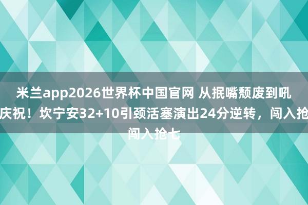 米兰app2026世界杯中国官网 从抿嘴颓废到吼怒庆祝!坎宁安32+10引颈活塞演出24分逆转,闯入抢七