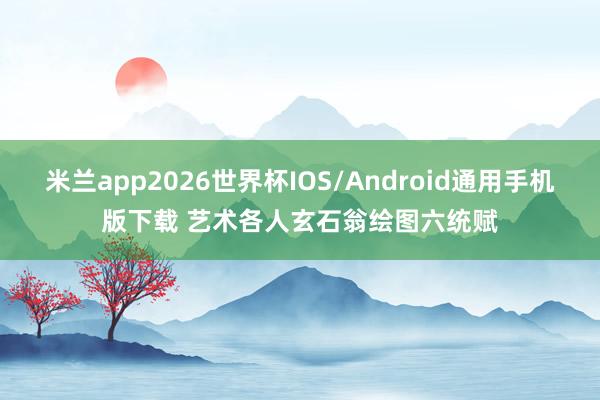 米兰app2026世界杯IOS/Android通用手机版下载 艺术各人玄石翁绘图六统赋