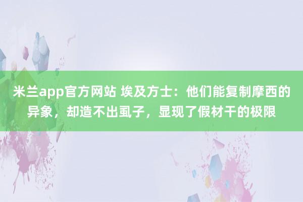 米兰app官方网站 埃及方士:他们能复制摩西的异象,却造不出虱子,显现了假材干的极限