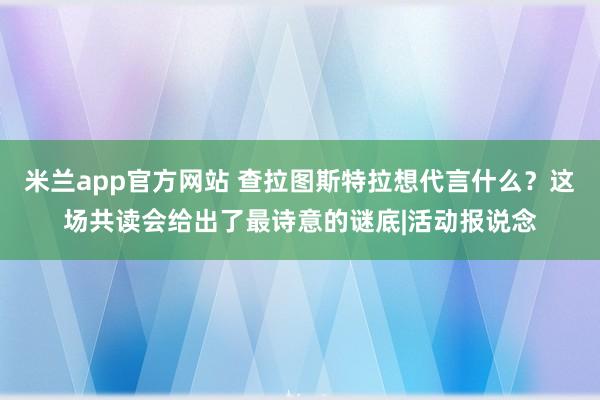 米兰app官方网站 查拉图斯特拉想代言什么？这场共读会给出了最诗意的谜底|活动报说念