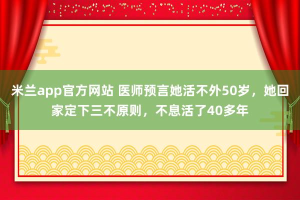 米兰app官方网站 医师预言她活不外50岁，她回家定下三不原则，不息活了40多年