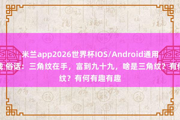 米兰app2026世界杯IOS/Android通用手机版下载 俗话：三角纹在手，富到九十九，啥是三角纹？有何有趣有趣