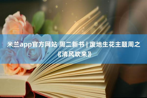 米兰app官方网站 周二新书 | 废地生花主题周之《清风吹来》