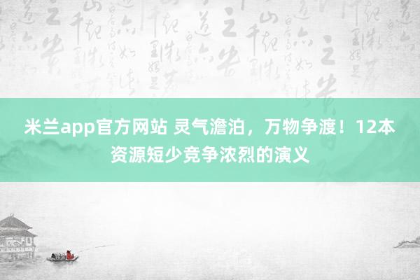 米兰app官方网站 灵气澹泊，万物争渡！12本资源短少竞争浓烈的演义