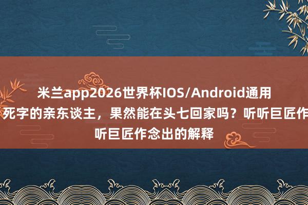 米兰app2026世界杯IOS/Android通用手机版下载 死字的亲东谈主，果然能在头七回家吗？听听巨匠作念出的解释