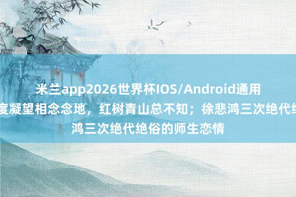 米兰app2026世界杯IOS/Android通用手机版下载 几度凝望相念念地，红树青山总不知；徐悲鸿三次绝代绝俗的师生恋情
