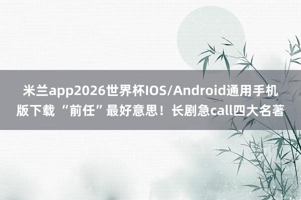 米兰app2026世界杯IOS/Android通用手机版下载 “前任”最好意思！长剧急call四大名著