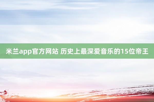 米兰app官方网站 历史上最深爱音乐的15位帝王