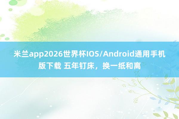 米兰app2026世界杯IOS/Android通用手机版下载 五年钉床，换一纸和离