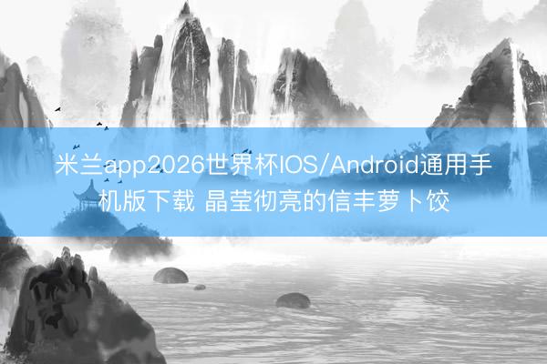 米兰app2026世界杯IOS/Android通用手机版下载 晶莹彻亮的信丰萝卜饺