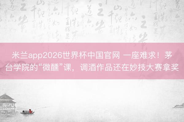 米兰app2026世界杯中国官网 一座难求!茅台学院的“微醺”课,调酒作品还在妙技大赛拿奖