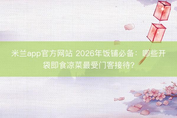 米兰app官方网站 2026年饭铺必备：哪些开袋即食凉菜最受门客接待？