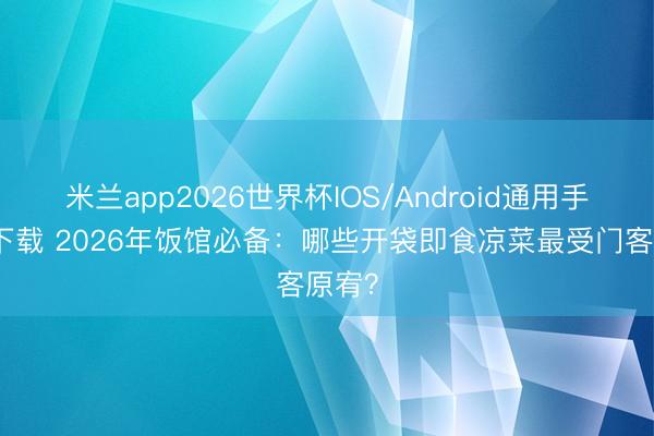 米兰app2026世界杯IOS/Android通用手机版下载 2026年饭馆必备：哪些开袋即食凉菜最受门客原宥？