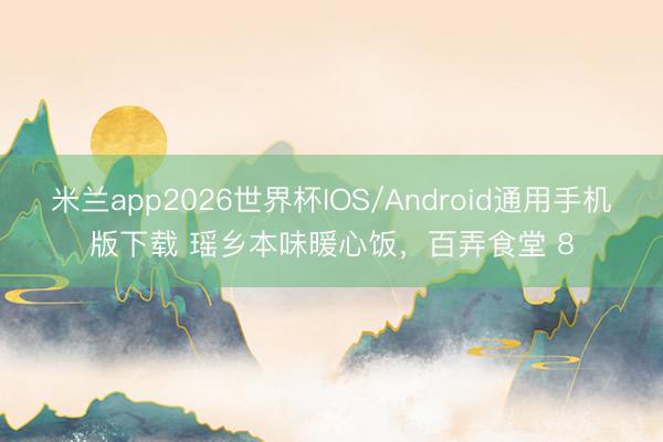 米兰app2026世界杯IOS/Android通用手机版下载 瑶乡本味暖心饭，百弄食堂 8