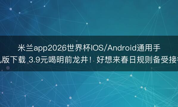 米兰app2026世界杯IOS/Android通用手机版下载 3.9元喝明前龙井！好想来春日规则备受接待