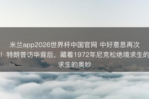 米兰app2026世界杯中国官网 中好意思再次持手！特朗普访华背后，藏着1972年尼克松绝境求生的奥妙